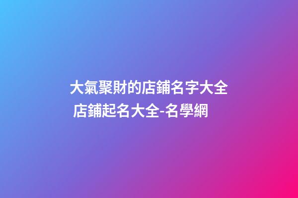 大氣聚財的店鋪名字大全 店鋪起名大全-名學網-第1張-店鋪起名-玄機派